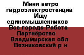 Мини ветро-гидроэлектростанции. Ищу единомышленников. - Все города Работа » Партнёрство   . Владимирская обл.,Вязниковский р-н